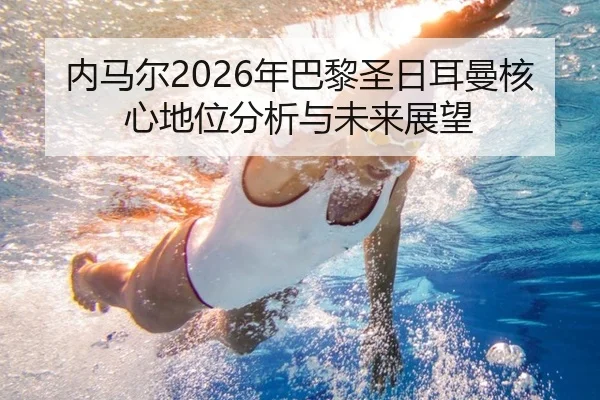 内马尔2026年巴黎圣日耳曼核心地位分析与未来展望