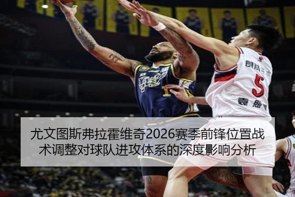 尤文图斯弗拉霍维奇2026赛季前锋位置战术调整对球队进攻体系的深度影响分析